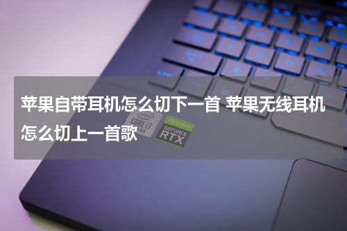 苹果自带耳机怎么切下一首 苹果无线耳机怎么切上一首歌