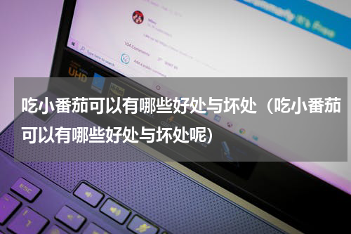吃小番茄可以有哪些好处与坏处（吃小番茄可以有哪些好处与坏处呢）