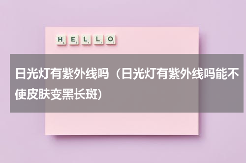 日光灯有紫外线吗（日光灯有紫外线吗能不使皮肤变黑长斑）