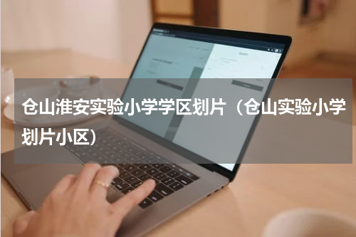 仓山淮安实验小学学区划片（仓山实验小学划片小区）