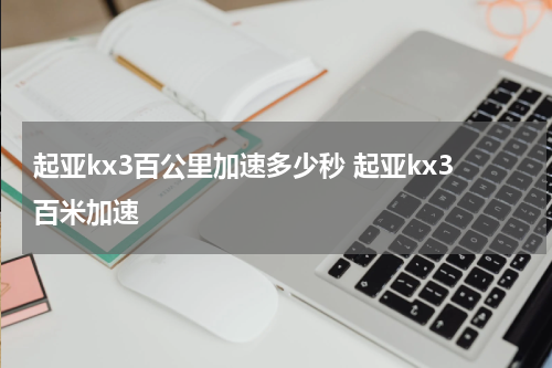 起亚kx3百公里加速多少秒 起亚kx3百米加速