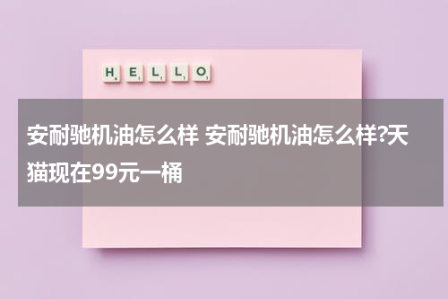 安耐驰机油怎么样 安耐驰机油怎么样?天猫现在99元一桶