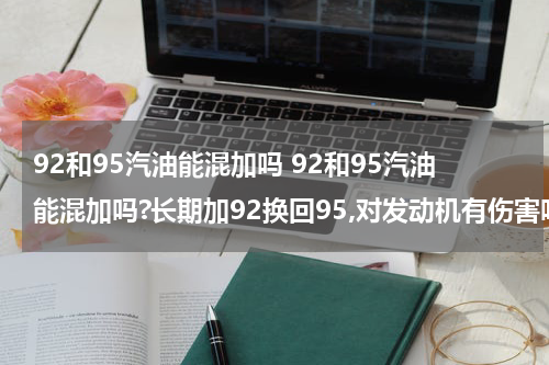 92和95汽油能混加吗 92和95汽油能混加吗?长期加92换回95,对发动机有伤害吗