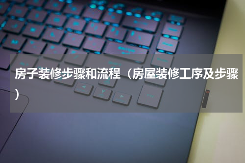 房子装修步骤和流程（房屋装修工序及步骤）