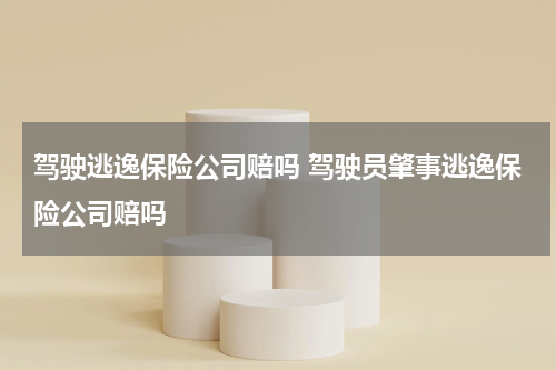 驾驶逃逸保险公司赔吗 驾驶员肇事逃逸保险公司赔吗