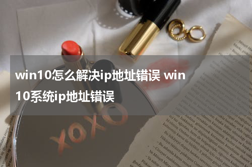 win10怎么解决ip地址错误 win10系统ip地址错误